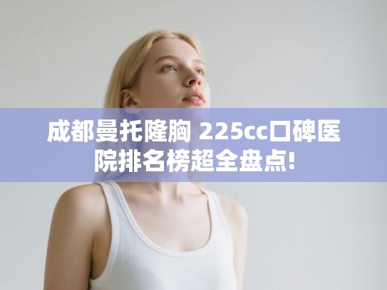 成都曼托隆胸 225cc口碑医院排名榜超全盘点!