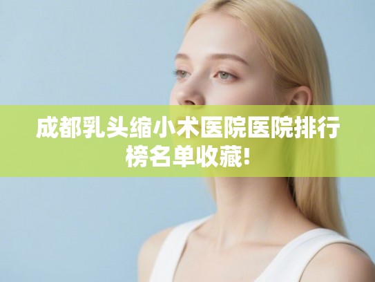 成都乳头缩小术医院医院排行榜名单收藏! 成都乳头缩小术医院医院排行榜名单收藏!