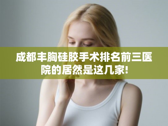 成都丰胸硅胶手术排名前三医院的居然是这几家! 成都丰胸硅胶手术排名前三医院的居然是这几家!
