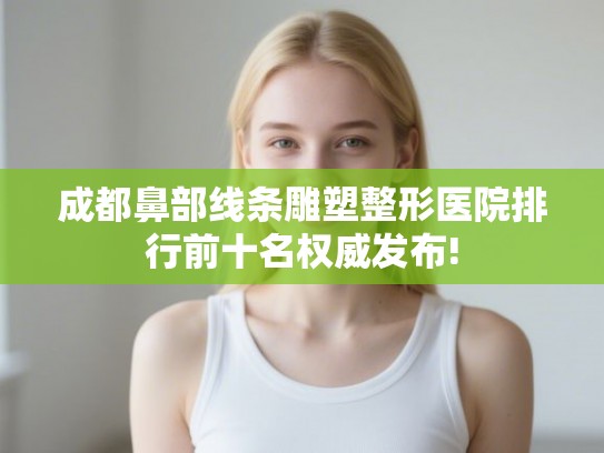 成都鼻部线条雕塑整形医院排行前十名权威发布! 成都鼻部线条雕塑整形医院排行前十名权威发布!