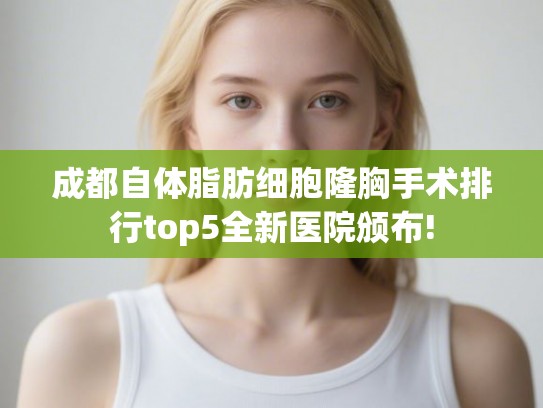 成都自体脂肪细胞隆胸手术排行top5全新医院颁布!