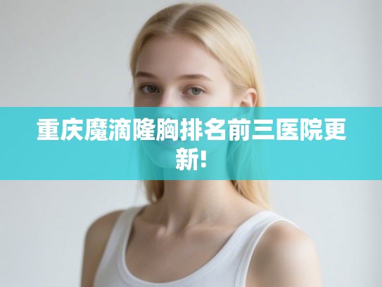 重庆魔滴隆胸排名前三医院更新!