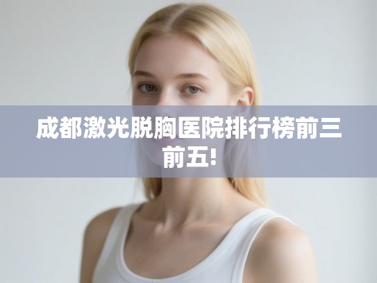 成都激光脱胸医院排行榜前三前五! 成都激光脱胸医院排行榜前三前五!