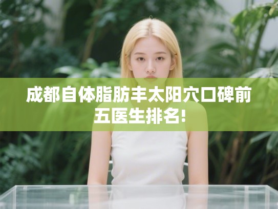 成都自体脂肪丰太阳穴口碑前五医生排名! 成都自体脂肪丰太阳穴口碑前五医生排名!