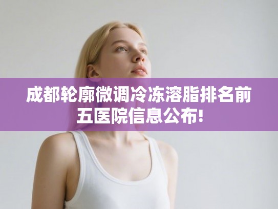 成都轮廓微调冷冻溶脂排名前五医院信息公布! 成都轮廓微调冷冻溶脂排名前五医院信息公布!