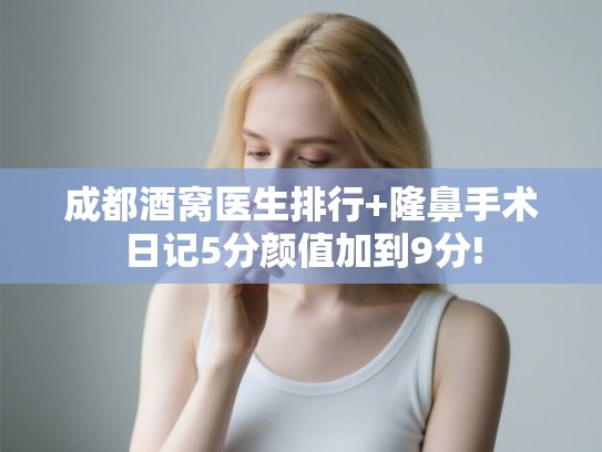 成都酒窝医生排行+隆鼻手术日记5分颜值加到9分! 成都酒窝医生排行+隆鼻手术日记5分颜值加到9分!