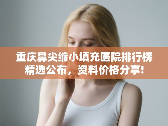 重庆鼻尖缩小填充医院排行榜精选公布，资料价格分享!
