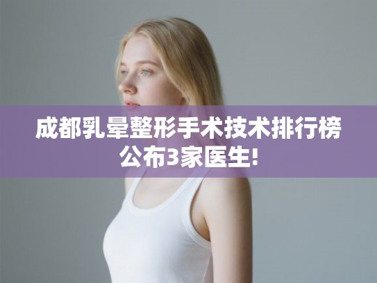 成都乳晕整形手术技术排行榜公布3家医生! 成都乳晕整形手术技术排行榜公布3家医生!