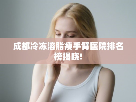 成都冷冻溶脂瘦手臂医院排名榜揭晓! 成都冷冻溶脂瘦手臂医院排名榜揭晓!