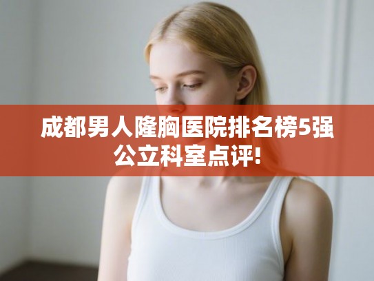 成都男人隆胸医院排名榜5强公立科室点评!
