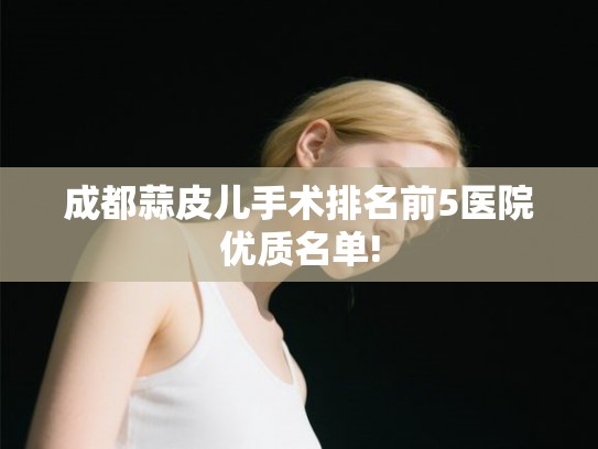 成都蒜皮儿手术排名前5医院优质名单! 成都蒜皮儿手术排名前5医院优质名单!