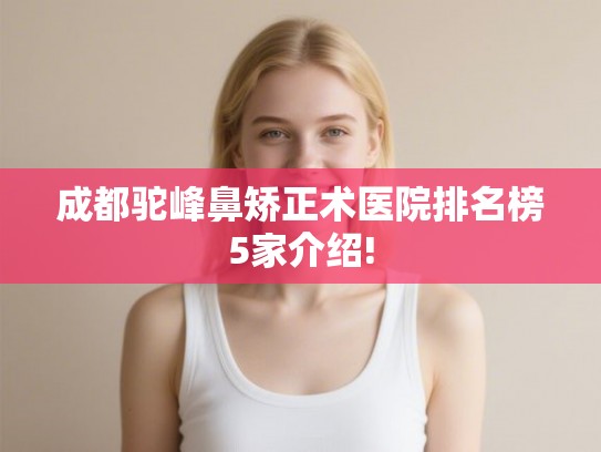 成都驼峰鼻矫正术医院排名榜5家介绍! 成都驼峰鼻矫正术医院排名榜5家介绍!