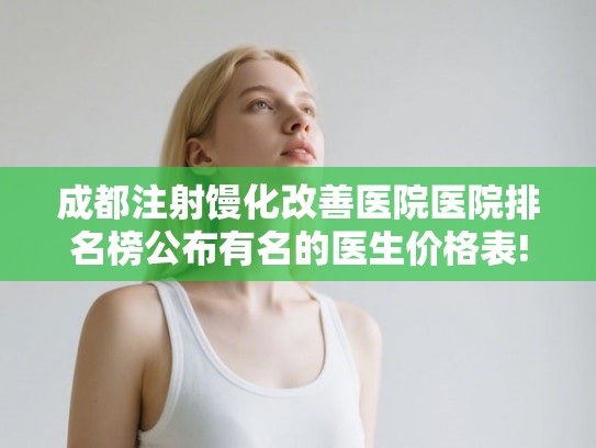 成都注射馒化改善医院医院排名榜公布有名的医生价格表!