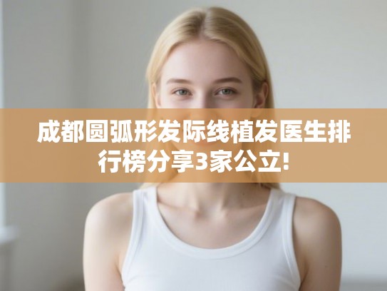 成都圆弧形发际线植发医生排行榜分享3家公立! 成都圆弧形发际线植发医生排行榜分享3家公立!