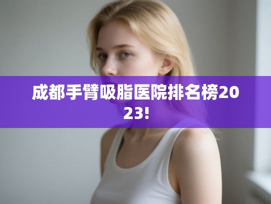 成都手臂吸脂医院排名榜2023! 成都手臂吸脂医院排名榜2023!