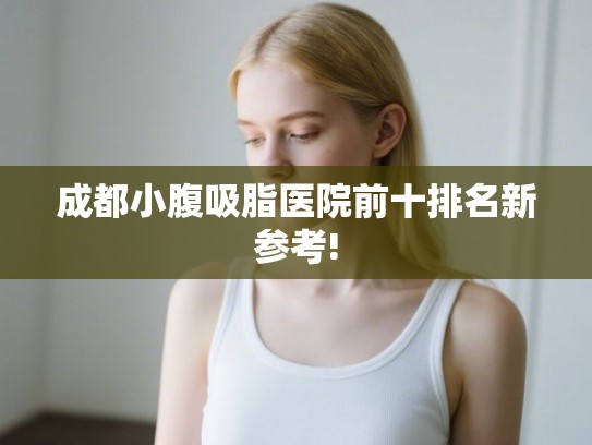 成都小腹吸脂医院前十排名新参考! 成都小腹吸脂医院前十排名新参考!