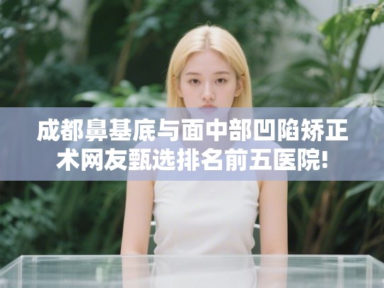 成都鼻基底与面中部凹陷矫正术网友甄选排名前五医院!