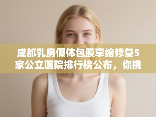 成都乳房假体包膜挛缩修复5家公立医院排行榜公布，你挑哪个!
