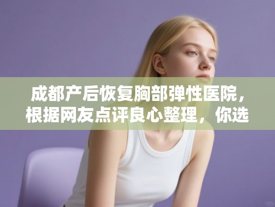 成都产后恢复胸部弹性医院，根据网友点评良心整理，你选公立还是私立？