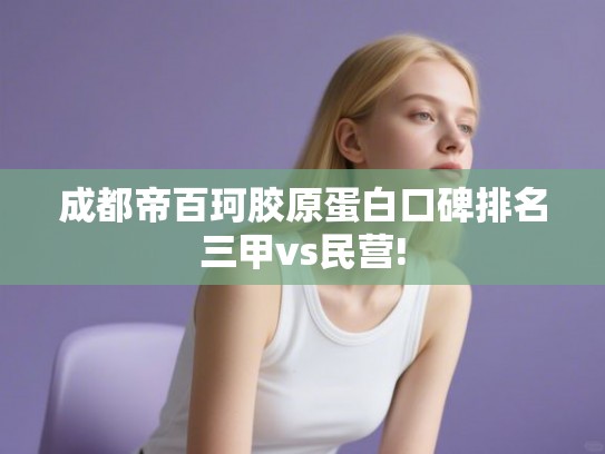 成都帝百珂胶原蛋白口碑排名三甲vs民营! 成都帝百珂胶原蛋白口碑排名三甲vs民营!