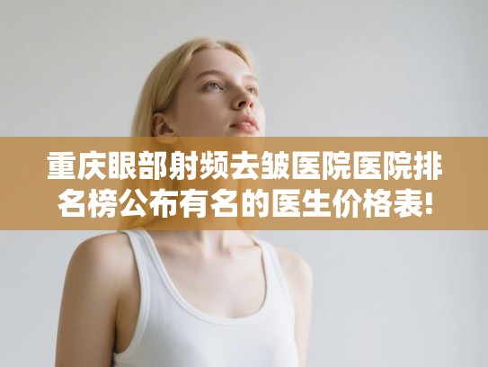 重庆眼部射频去皱医院医院排名榜公布有名的医生价格表!