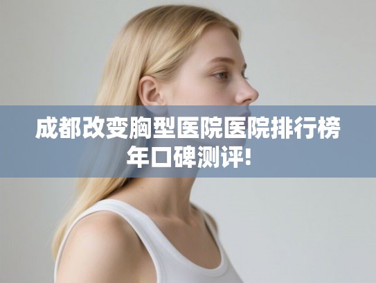 成都改变胸型医院医院排行榜年口碑测评!