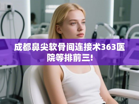 成都鼻尖软骨间连接术363医院等排前三!
