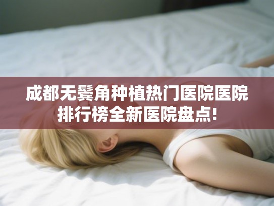 成都无鬓角种植热门医院医院排行榜全新医院盘点! 成都无鬓角种植热门医院医院排行榜全新医院盘点!