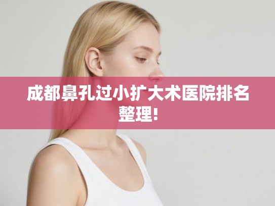 成都鼻孔过小扩大术医院排名整理!