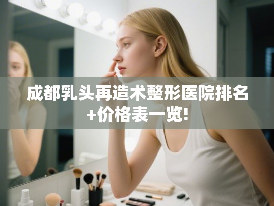 成都乳头再造术整形医院排名+价格表一览! 成都乳头再造术整形医院排名+价格表一览!
