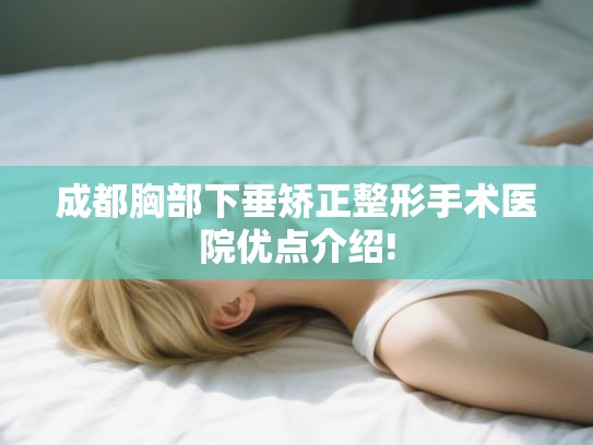成都胸部下垂矫正整形手术医院优点介绍! 成都胸部下垂矫正整形手术医院优点介绍!