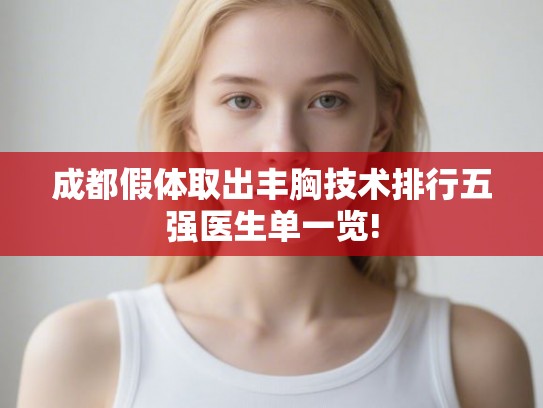 成都假体取出丰胸技术排行五强医生单一览! 成都假体取出丰胸技术排行五强医生单一览!