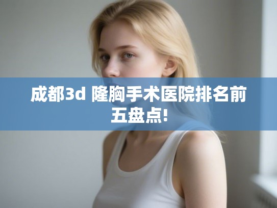成都3d 隆胸手术医院排名前五盘点!