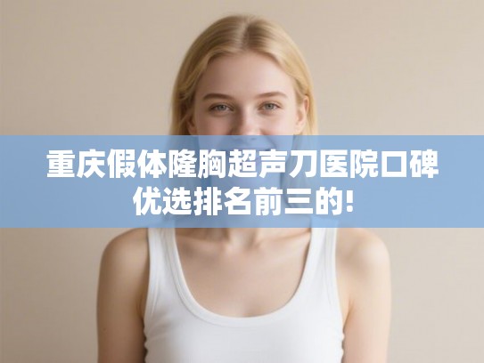 重庆假体隆胸超声刀医院口碑优选排名前三的!