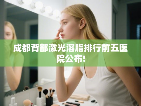 成都背部激光溶脂排行前五医院公布! 成都背部激光溶脂排行前五医院公布!
