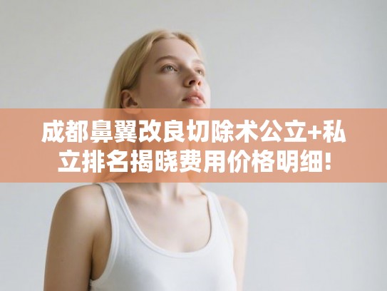 成都鼻翼改良切除术公立+私立排名揭晓费用价格明细!