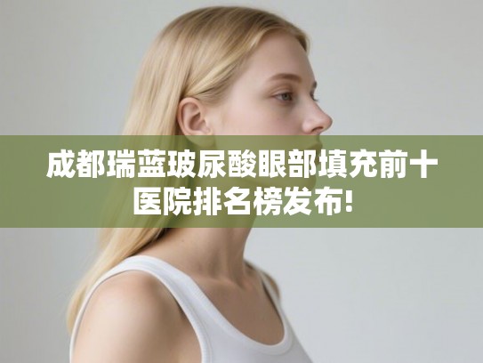 成都瑞蓝玻尿酸眼部填充前十医院排名榜发布!