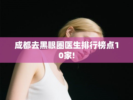 成都去黑眼圈医生排行榜点10家!
