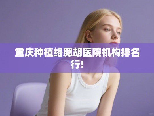 重庆种植络腮胡医院机构排名行!