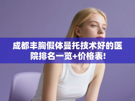 成都丰胸假体曼托技术好的医院排名一览+价格表! 成都丰胸假体曼托技术好的医院排名一览+价格表!
