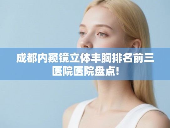 成都内窥镜立体丰胸排名前三医院医院盘点! 成都内窥镜立体丰胸排名前三医院医院盘点!