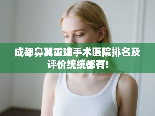 成都鼻翼重建手术医院排名及评价统统都有! 成都鼻翼重建手术医院排名及评价统统都有!
