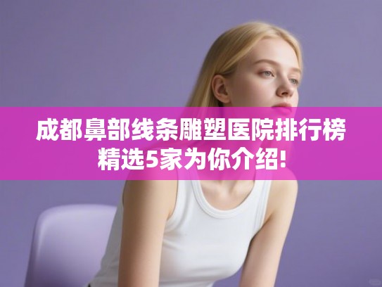 成都鼻部线条雕塑医院排行榜精选5家为你介绍! 成都鼻部线条雕塑医院排行榜精选5家为你介绍!