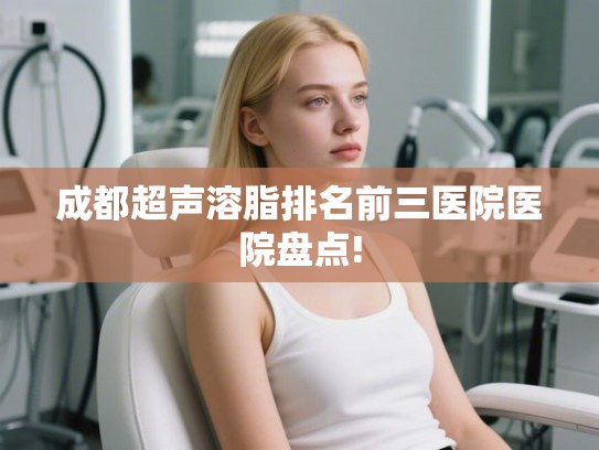 成都超声溶脂排名前三医院医院盘点!