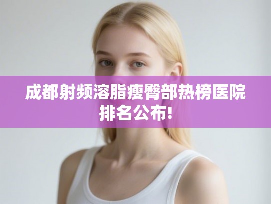 成都射频溶脂瘦臀部热榜医院排名公布!
