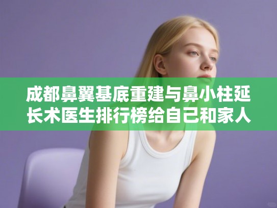 成都鼻翼基底重建与鼻小柱延长术医生排行榜给自己和家人收藏起来!