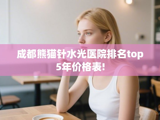 成都熊猫针水光医院排名top5年价格表! 成都熊猫针水光医院排名top5年价格表!