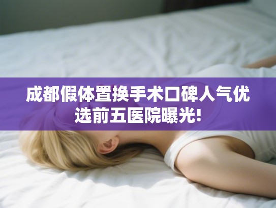 成都假体置换手术口碑人气优选前五医院曝光! 成都假体置换手术口碑人气优选前五医院曝光!