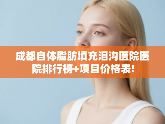 成都自体脂肪填充泪沟医院医院排行榜+项目价格表!