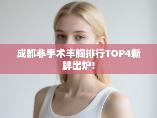成都非手术丰胸排行TOP4新鲜出炉! 成都非手术丰胸排行TOP4新鲜出炉!